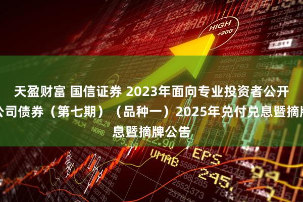天盈财富 国信证券 2023年面向专业投资者公开发行公司债券（第七期）（品种一）2025年兑付兑息暨摘牌公告