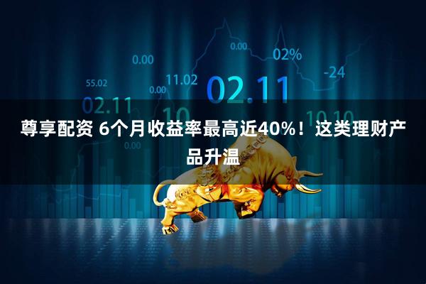 尊享配资 6个月收益率最高近40%！这类理财产品升温