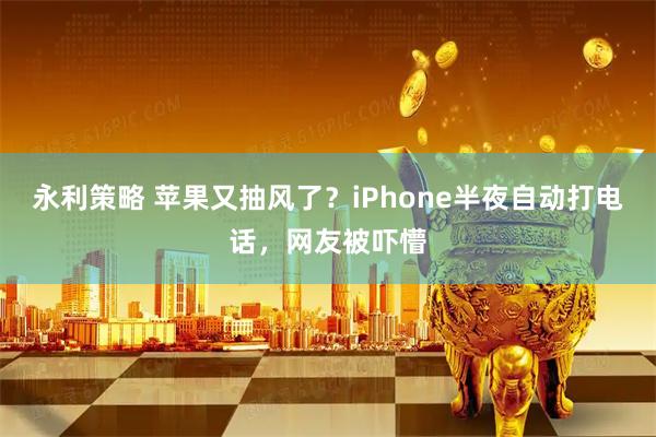永利策略 苹果又抽风了？iPhone半夜自动打电话，网友被吓懵